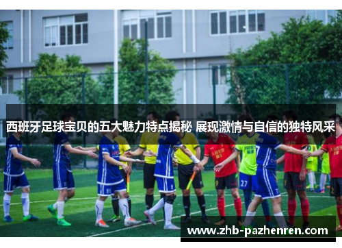 西班牙足球宝贝的五大魅力特点揭秘 展现激情与自信的独特风采 西班牙足球宝贝的五大魅力特点揭秘 展现激情与自信的独特风采