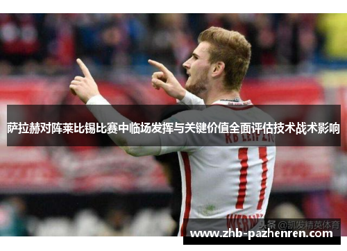 萨拉赫对阵莱比锡比赛中临场发挥与关键价值全面评估技术战术影响