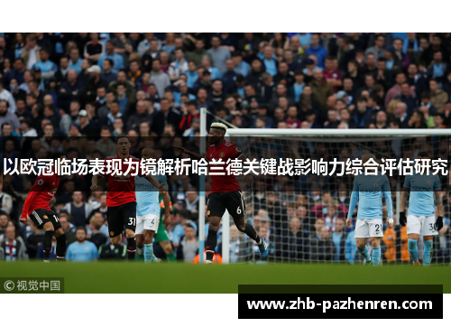 以欧冠临场表现为镜解析哈兰德关键战影响力综合评估研究