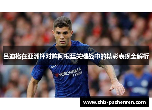 吕迪格在亚洲杯对阵阿根廷关键战中的精彩表现全解析