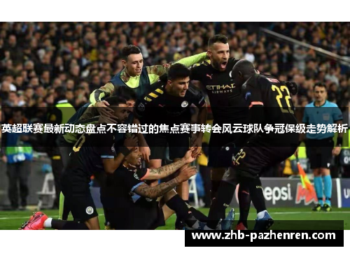 英超联赛最新动态盘点不容错过的焦点赛事转会风云球队争冠保级走势解析 英超联赛最新动态盘点不容错过的焦点赛事转会风云球队争冠保级走势解析