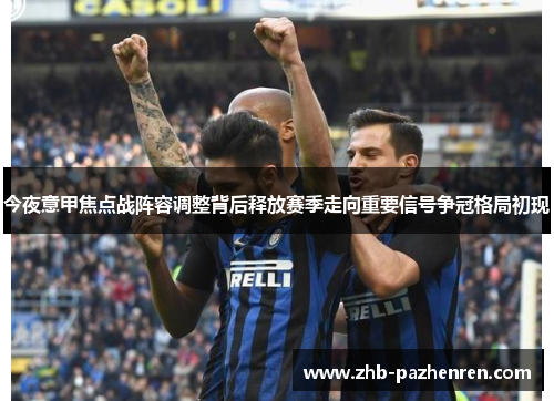 今夜意甲焦点战阵容调整背后释放赛季走向重要信号争冠格局初现