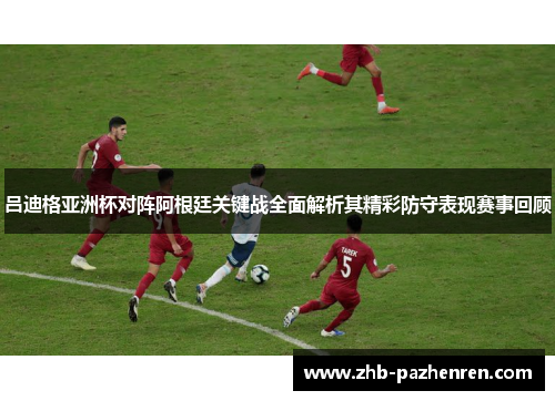吕迪格亚洲杯对阵阿根廷关键战全面解析其精彩防守表现赛事回顾 吕迪格亚洲杯对阵阿根廷关键战全面解析其精彩防守表现赛事回顾