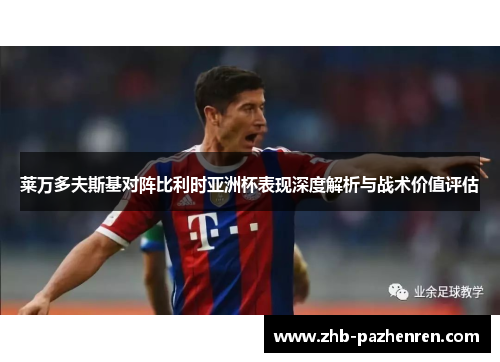 莱万多夫斯基对阵比利时亚洲杯表现深度解析与战术价值评估 莱万多夫斯基对阵比利时亚洲杯表现深度解析与战术价值评估