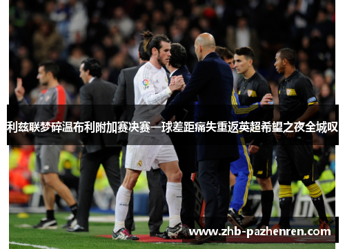 利兹联梦碎温布利附加赛决赛一球差距痛失重返英超希望之夜全城叹