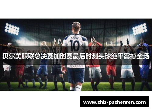 贝尔美职联总决赛加时赛最后时刻头球绝平震撼全场 贝尔美职联总决赛加时赛最后时刻头球绝平震撼全场